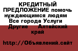 КРЕДИТНЫЙ ПРЕДЛОЖЕНИЕ помочь нуждающимся людям - Все города Услуги » Другие   . Алтайский край